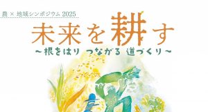 農×地域シンポジウム2025 未来を耕す～根をはりつながる道づくり～