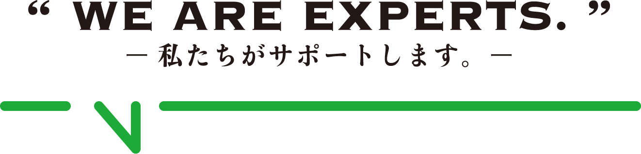 WE ARE EXPERTS. 私たちがサポートします